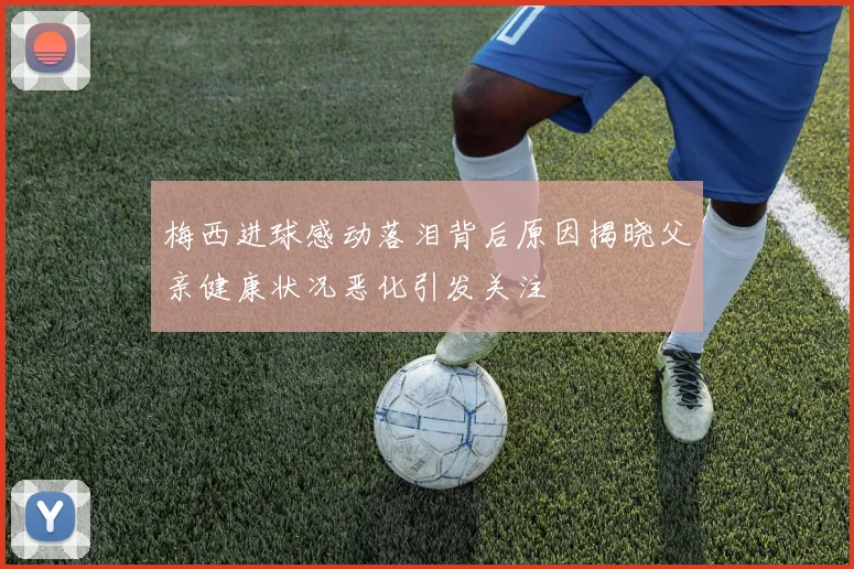 梅西进球感动落泪背后原因揭晓父亲健康状况恶化引发关注