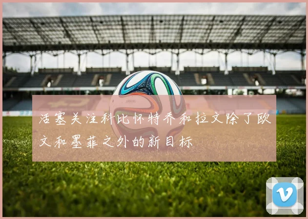 活塞关注科比怀特乔和拉文除了欧文和墨菲之外的新目标