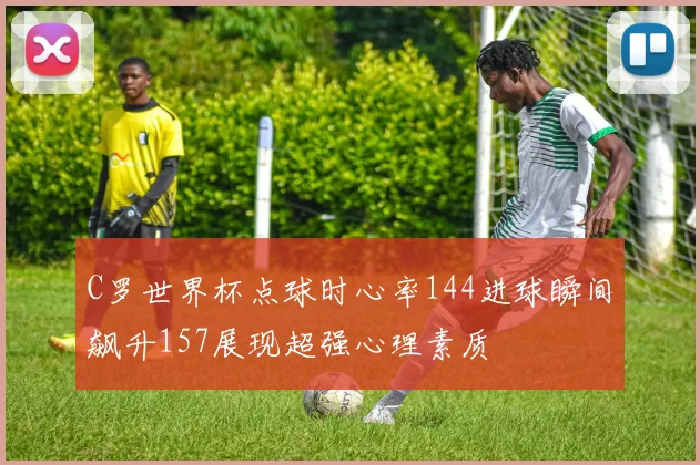 C罗世界杯点球时心率144进球瞬间飙升157展现超强心理素质