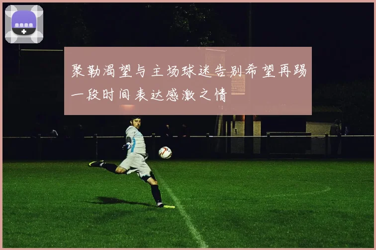 聚勒渴望与主场球迷告别希望再踢一段时间表达感激之情
