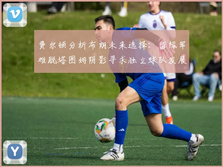 费尔顿分析布朗未来选择：留绿军难脱塔图姆阴影寻求独立球队发展