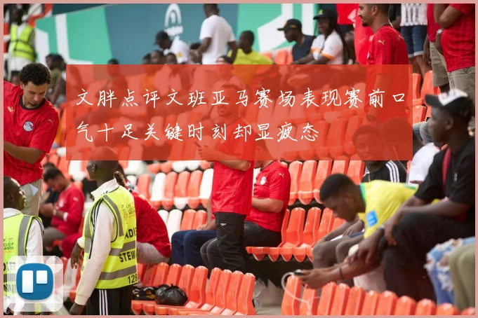 文胖点评文班亚马赛场表现赛前口气十足关键时刻却显疲态