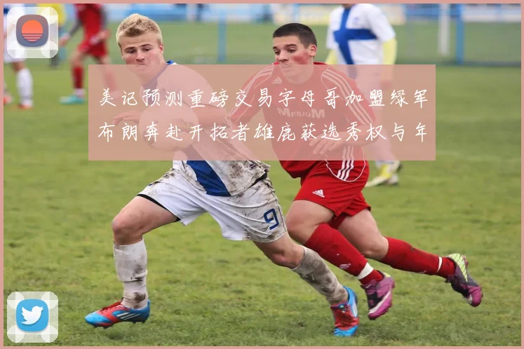 美记预测重磅交易字母哥加盟绿军布朗奔赴开拓者雄鹿获选秀权与年轻球员