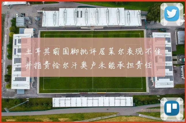 土耳其前国脚批评居莱尔表现不佳并指责恰尔汗奥卢未能承担责任