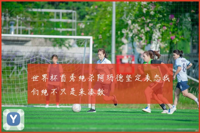 世界杯首秀绝杀阿玛德坚定表态我们绝不只是来凑数