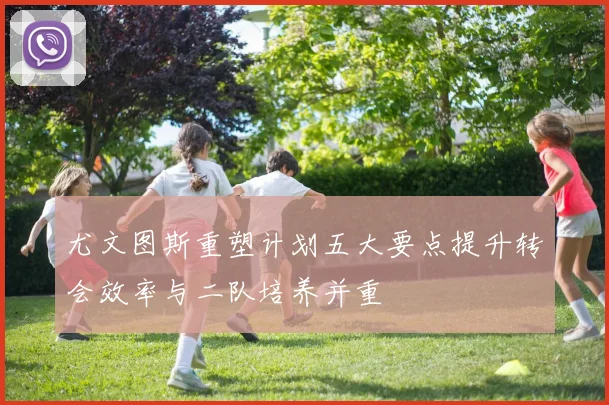 尤文图斯重塑计划五大要点提升转会效率与二队培养并重
