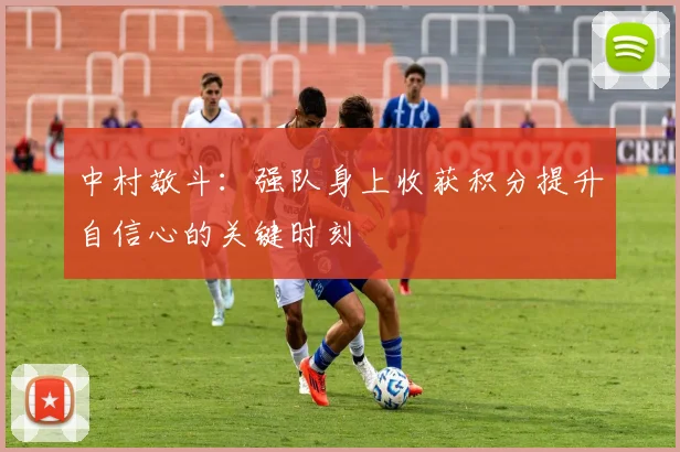 中村敬斗：强队身上收获积分提升自信心的关键时刻