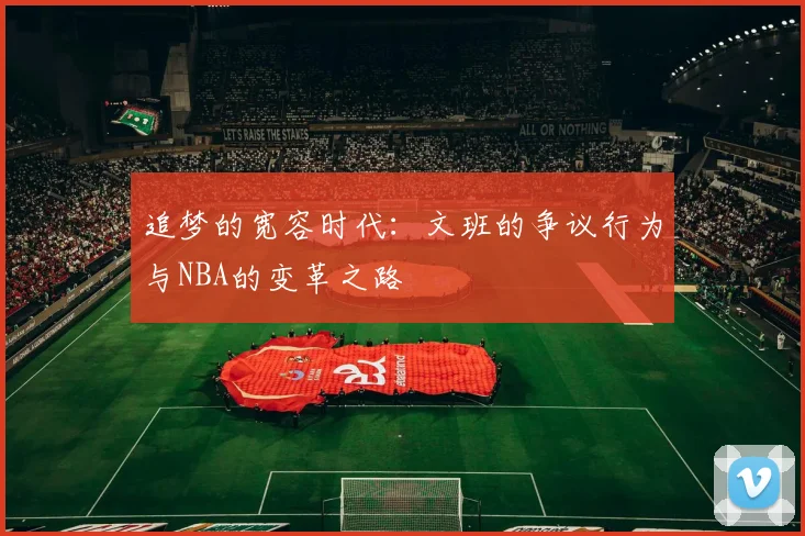 追梦的宽容时代：文班的争议行为与NBA的变革之路