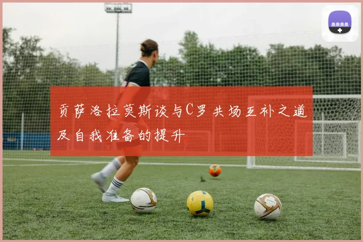 贡萨洛拉莫斯谈与C罗共场互补之道及自我准备的提升