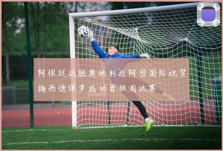 阿根廷战胜奥地利迈阿密国际祝贺梅西德保罗成功晋级淘汰赛
