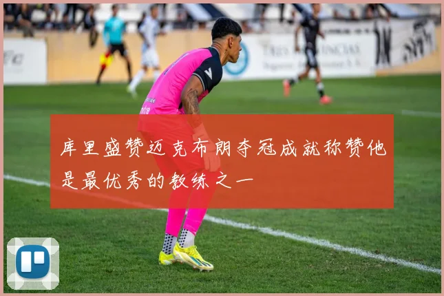 库里盛赞迈克布朗夺冠成就称赞他是最优秀的教练之一