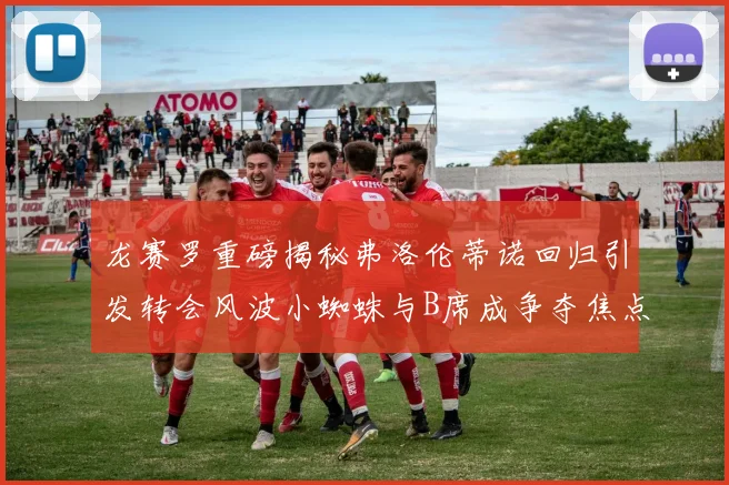 龙赛罗重磅揭秘弗洛伦蒂诺回归引发转会风波小蜘蛛与B席成争夺焦点